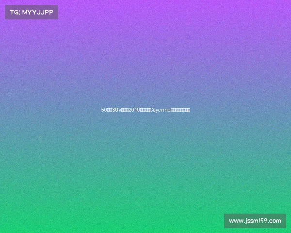 50万级SUV之选：2019款保时捷Cayenne，豪华与性能兼备